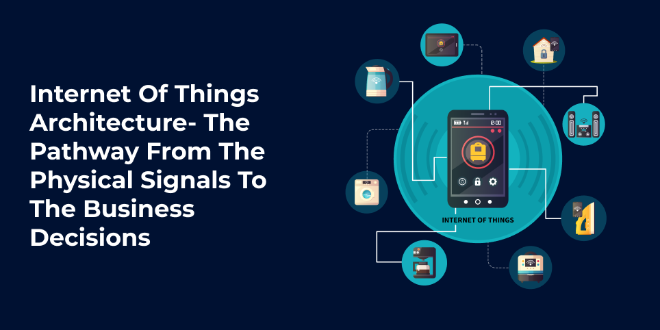 Internet of Things Architecture- The Pathway from the Physical Signals to the Business Decisions